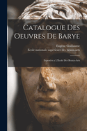 Catalogue Des Oeuvres de Barye: Expos?es a l'?cole Des Beaux-Arts