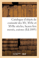 Catalogue d'Objets de Curiosit? Des XV, Xvie Et Xviie Si?cles, Beaux Fers Ouvr?s, Cuivres, Bronzes: ?tains, Armes, Fa?ences Et Porcelaines Persanes, Italiennes, Hispano-Arabes Et Chinoises