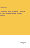 Catalogue du mus?e de peinture & sculpture de la ville de Valenciennes et du Mus?e B?nezech