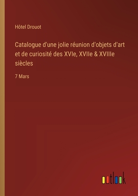 Catalogue d'une jolie runion d'objets d'art et de curiosit des XVIe, XVIIe & XVIIIe sicles: 7 Mars - Htel Drouot