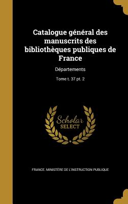 Catalogue gnral des manuscrits des bibliothques publiques de France: Dpartements; Tome t. 37 pt. 2 - France Ministre de l'Instruction Publ (Creator), and France Ministre de l'ducation Natio (Creator), and Direction Des...