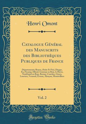 Catalogue Gnral Des Manuscrits Des Bibliothques Publiques de France, Vol. 2: Dpartements; Rouen, (Suite Et Fin), Dieppe, Eu, Fcamp, Elbeuf, Gournay En Bray, Le Havre, Neufchatel En Bray, Bernay, Conches, Gisors, Louviers, Verneuil, vreux, Alen - Omont, Henri