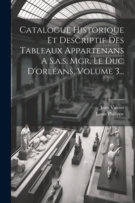 Catalogue Historique Et Descriptif Des Tableaux Appartenans A S.a.s. Mgr. Le Duc D'orlans, Volume 3... - Louis Philippe (King of the French) (Creator), and Vatout, Jean