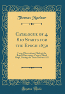 Catalogue of 4, 810 Starts for the Epoch 1850: From Observations Made at the Royal Observatory, Cape of Good Hope, During the Years 1849 to 1852 (Classic Reprint)