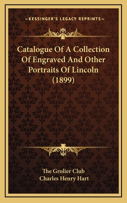 Catalogue of a Collection of Engraved and Other Portraits of Lincoln (1899) - The Grolier Club, and Hart, Charles Henry (Introduction by)