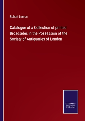 Catalogue of a Collection of printed Broadsides in the Possession of the Society of Antiquaries of London - Lemon, Robert (Editor)