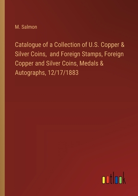 Catalogue of a Collection of U.S. Copper & Silver Coins, and Foreign Stamps, Foreign Copper and Silver Coins, Medals & Autographs, 12/17/1883 - Salmon, M