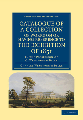 Catalogue of a Collection of Works on or Having Reference to the Exhibition of 1851: In the Possession of C. Wentworth Dilke - Dilke, Charles Wentworth