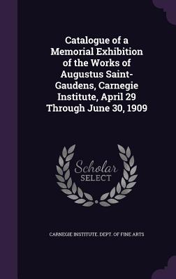 Catalogue of a Memorial Exhibition of the Works of Augustus Saint-Gaudens, Carnegie Institute, April 29 Through June 30, 1909 - Carnegie Institute Dept of Fine Arts (Creator)