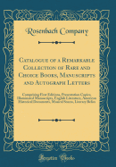 Catalogue of a Remarkable Collection of Rare and Choice Books, Manuscripts and Autograph Letters: Comprising First Editions, Presentation Copies, Illuminated Manuscripts, English Literature, American Historical Documents, Musical Scores, Literary Relics