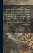 Catalogue of an Exhibition of Portraits by Orlando Rouland of New York, and the Thirty-sixth Annual Exhibition of the Rochester Art Club: June, Nineteen Hundred Nineteen