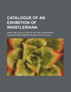 Catalogue of an Exhibition of Whistleriana from the Collection of Walter S. Brewster, Exhibited by the Caxton Club in the Building of the Art Institute, Chicago, April Twenty-Eighth to June Second, Nineteen Hundred Seventeen (Classic Reprint)