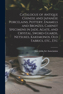Catalogue of Antique Chinese and Japanese Porcelains, Pottery, Enamels and Bronzes, Cabinet Specimens in Jade, Agate, and Crystal, Sword-guards, Netsukes, Kakemonos, Old Fabrics, Etc., Etc