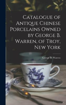 Catalogue of Antique Chinese Porcelains Owned by George B. Warren, of Troy, New York - Warren, George B