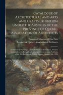 Catalogue of Architectural and Arts and Crafts Exhibition Under the Auspices of the Province of Quebec Association of Architects [microform]: Architectural Drawings, a Loan Collection of Antiques, Modern Industrial Art in Its Application To...