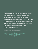 Catalogue of Books: Bought from August 20th, 1843 to August 20th, 1844, for the University Library, Out of the Compensation Fund, Allowed by Government on Abolition of Privilege Under the Copyright ACT (Classic Reprint)