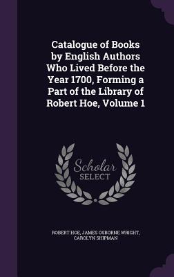 Catalogue of Books by English Authors Who Lived Before the Year 1700, Forming a Part of the Library of Robert Hoe, Volume 1 - Hoe, Robert, and Wright, James Osborne, and Shipman, Carolyn