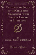 Catalogue of Books in the Children's Department of the Carnegie Library of Pittsburgh (Classic Reprint)