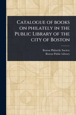 Catalogue of Books on Philately in the Public Library of the City of Boston - Society, Boston Philatelic, and Library, Boston Public