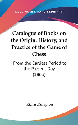 Catalogue of Books on the Origin, History, and Practice of the Game of Chess: From the Earliest Period to the Present Day (1863) - Simpson, Richard, Professor