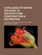 Catalogue Of Books Relating To Architecture, Construction & Decoration: With An Additional Section On City Planning