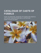 Catalogue of Casts of Fossils: From the Principal Museums of Europe and America, with Short Descriptions and Illustrations