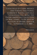 Catalogue of Coins, Medals and Tokens, Fractional Currency, Books, Coin Sale Catalogues, etc. Being the Entire American Collection of Wm. J. Jenks ... To be Sold by Auction, by Messrs. Bangs & co. ... September 1, 2, 3, 1880 ...