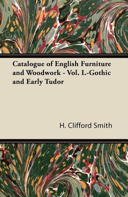 Catalogue of English Furniture and Woodwork - Vol. I.-Gothic and Early Tudor - Smith, H Clifford