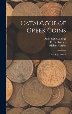 Catalogue of Greek Coins: Thessaly to Aetolia - Gardner, Percy, and Le Sage, Alain Ren, and Combe, William
