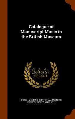 Catalogue of Manuscript Music in the British Museum - British Museum Dept of Manuscripts (Creator), and Hughes-Hughes, Augustus