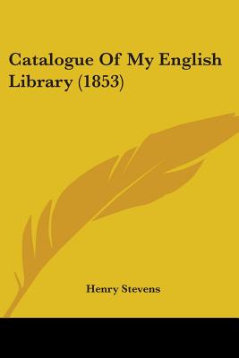 Catalogue Of My English Library (1853) - Stevens, Henry (Editor)