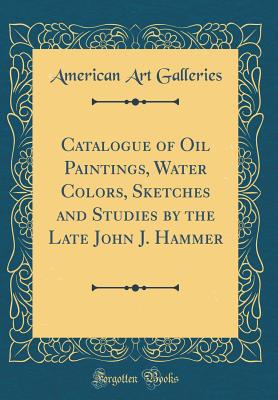 Catalogue of Oil Paintings, Water Colors, Sketches and Studies by the Late John J. Hammer (Classic Reprint) - Galleries, American Art