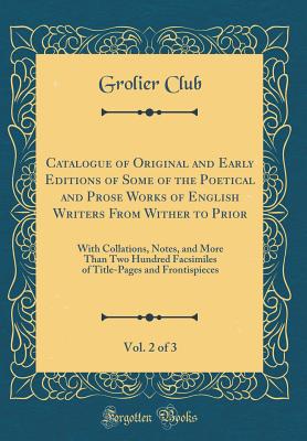 Catalogue of Original and Early Editions of Some of the Poetical and Prose Works of English Writers from Wither to Prior, Vol. 2 of 3: With Collations, Notes, and More Than Two Hundred Facsimiles of Title-Pages and Frontispieces (Classic Reprint) - Club, Grolier