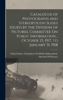 Catalogue of Photographs and Stereopticon Slides Issued by the Division of Pictures, Committee On Public Information... October 25, 1917, to January 31, 1918 - United States Committee on Public in (Creator)