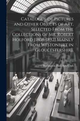 Catalogue of Pictures and Other Objects of art, Selected From the Collections of Mr. Robert Holford [1808-1892] Mainly From Westonbirt in Gloucestershire - Burlington Fine Arts Club (Creator)