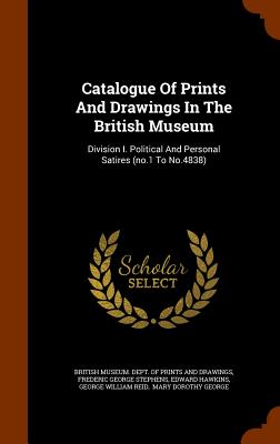 Catalogue Of Prints And Drawings In The British Museum: Division I. Political And Personal Satires (no.1 To No.4838) - British Museum Dept of Prints and Draw (Creator), and Frederic George Stephens (Creator), and Hawkins, Edward