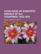 Catalogue of Scientific Serials of All Countries, 1633-1876