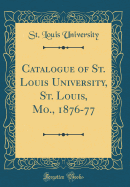 Catalogue of St. Louis University, St. Louis, Mo., 1876-77 (Classic Reprint)