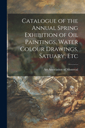 Catalogue of the Annual Spring Exhibition of Oil Paintings, Water Colour Drawings, Satuary, Etc [microform]