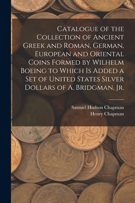 Catalogue of the Collection of Ancient Greek and Roman, German, European and Oriental Coins Formed by Wilhelm Boeing to Which is Added a Set of United States Silver Dollars of A. Bridgman, Jr. - Chapman, Samuel Hudson, and Chapman, Henry