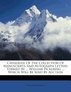 Catalogue of the Collection of Manuscripts and Autograph Letters Formed by ... William Pickering ... Which Will Be Sold by Auction