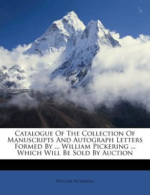 Catalogue of the Collection of Manuscripts and Autograph Letters Formed by ... William Pickering ... Which Will Be Sold by Auction - Pickering, William