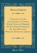 Catalogue of the Collection of United States Coins of Herbert Du Puy, Esq. Pittsburgh, Pa. and Mr. Louis Winkler, Kingston, Jamaica (Classic Reprint)