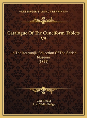 Catalogue of the Cuneiform Tablets V5: In the Kouyunjik Collection of the British Museum (1899) - Bezold, Carl, PhD, and Budge, E A Wallis, Professor (Editor)