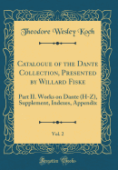 Catalogue of the Dante Collection, Presented by Willard Fiske, Vol. 2: Part II. Works on Dante (H-Z), Supplement, Indexes, Appendix (Classic Reprint)