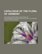 Catalogue of the Flora of Vermont; Including Phaenogamous and Vascular Cryptogamous Plants Growing Without Cultivation