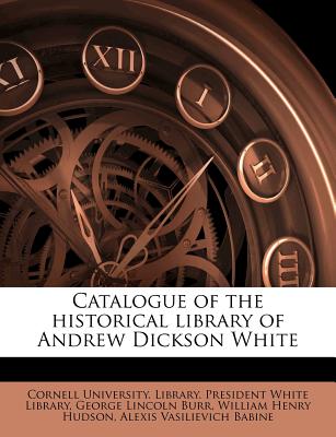 Catalogue of the Historical Library of Andrew Dickson White - Burr, George Lincoln, and Hudson, William Henry, and Cornell University Library President W (Creator)