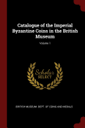 Catalogue of the Imperial Byzantine Coins in the British Museum; Volume 1