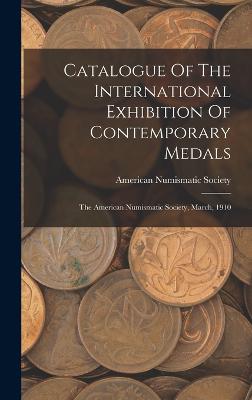 Catalogue Of The International Exhibition Of Contemporary Medals: The American Numismatic Society, March, 1910 - Society, American Numismatic