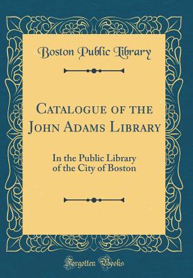 Catalogue of the John Adams Library: In the Public Library of the City of Boston (Classic Reprint) - Library, Boston Public